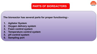 PARTS OF BIOREACTORS
The bioreactor has several parts for proper functioning:-
1. Agitator System
2. Oxygen delivery system
3. Foam control system
4. Temperature control system
5. pH control system
6. Sampling port
 