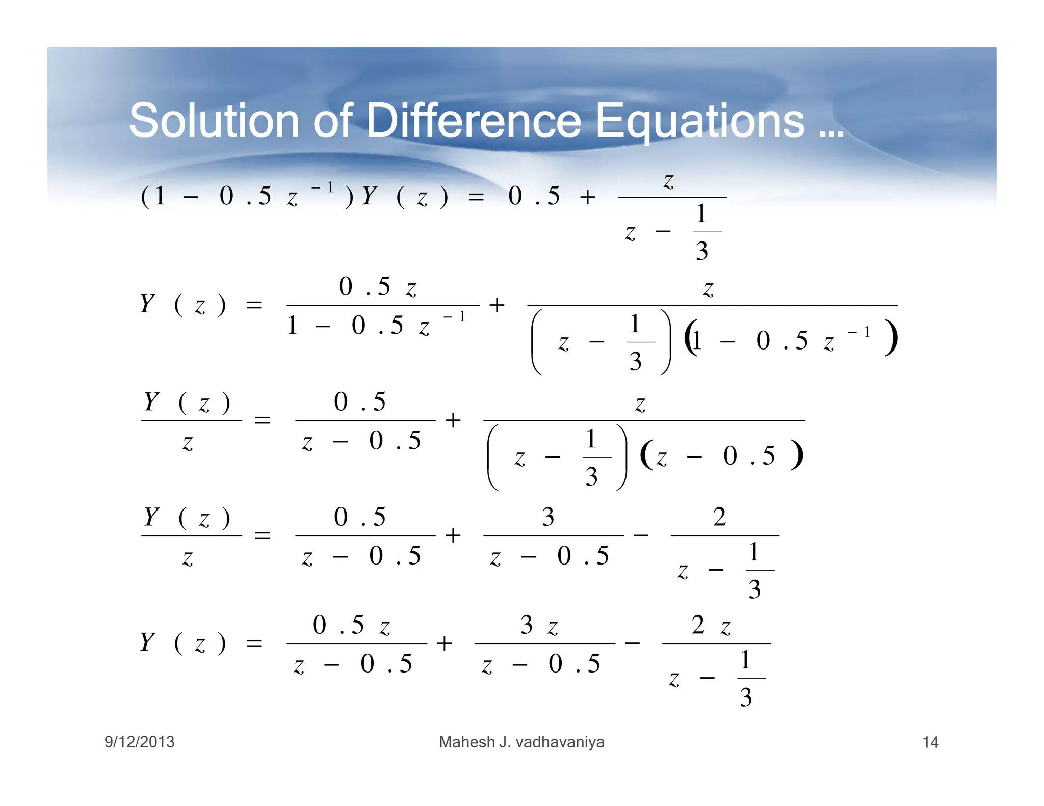 Solution of Difference Equations …Solution of Difference Equations …Solution of Difference Equations …Solution of Difference Equations …Solution of Difference Equations …Solution of Difference Equations …Solution of Difference Equations …Solution of Difference Equations …
( )
5.0)(
5.01
3
15.01
5.0
)(
3
1
5.0)()5.01(
1
1
1
+=
−





−
+
−
=
−
+=−
−
−
−
zzY
zz
z
z
z
zY
z
z
zYz
( )
3
1
2
5.0
3
5.0
5.0
)(
3
1
2
5.0
3
5.0
5.0)(
5.0
3
15.0
5.0)(
−
−
−
+
−
=
−
−
−
+
−
=
−





−
+
−
=
z
z
z
z
z
z
zY
zzzz
zY
zz
z
zz
zY
9/12/2013 Mahesh J. vadhavaniya 14
 