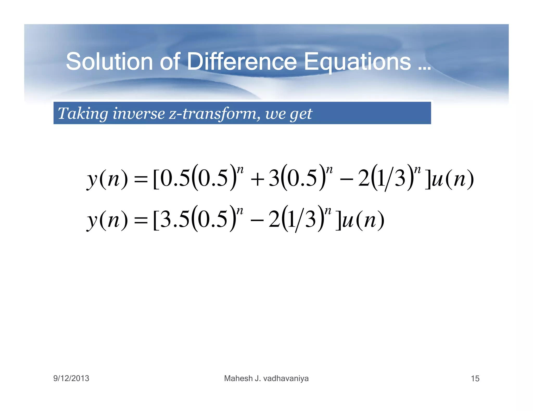 Solution of Difference Equations …Solution of Difference Equations …Solution of Difference Equations …Solution of Difference Equations …Solution of Difference Equations …Solution of Difference Equations …Solution of Difference Equations …Solution of Difference Equations …
( ) ( ) ( )
( ) ( ) )(]3125.05.3[)(
)(]3125.035.05.0[)(
nuny
nuny
nn
nnn
−=
−+=
TakingTaking inverseinverse zz--transform,transform, wewe getget
( ) ( ) )(]3125.05.3[)( nuny
nn
−=
9/12/2013 Mahesh J. vadhavaniya 15
 