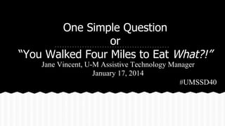 One Simple Question
or
“You Walked Four Miles to Eat What?!”

Jane Vincent, U-M Assistive Technology Manager
January 17, 2014
#UMSSD40

 