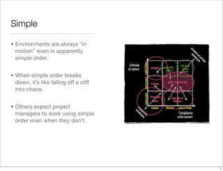 Simple
• Environments are always “in
motion” even in apparently
simple order.
• When simple order breaks
down, it’s like falling off a cliff
into chaos.
• Others expect project
managers to work using simple
order even when they don’t.
7
 