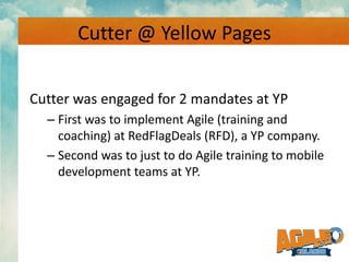 Cutter @ Yellow Pages
Cutter was engaged for 2 mandates at YP
– First was to implement Agile (training and
coaching) at Re...