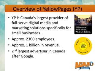 Overview of YellowPages (YP)
• YP is Canada’s largest provider of
full-serve digital media and
marketing solutions specifi...