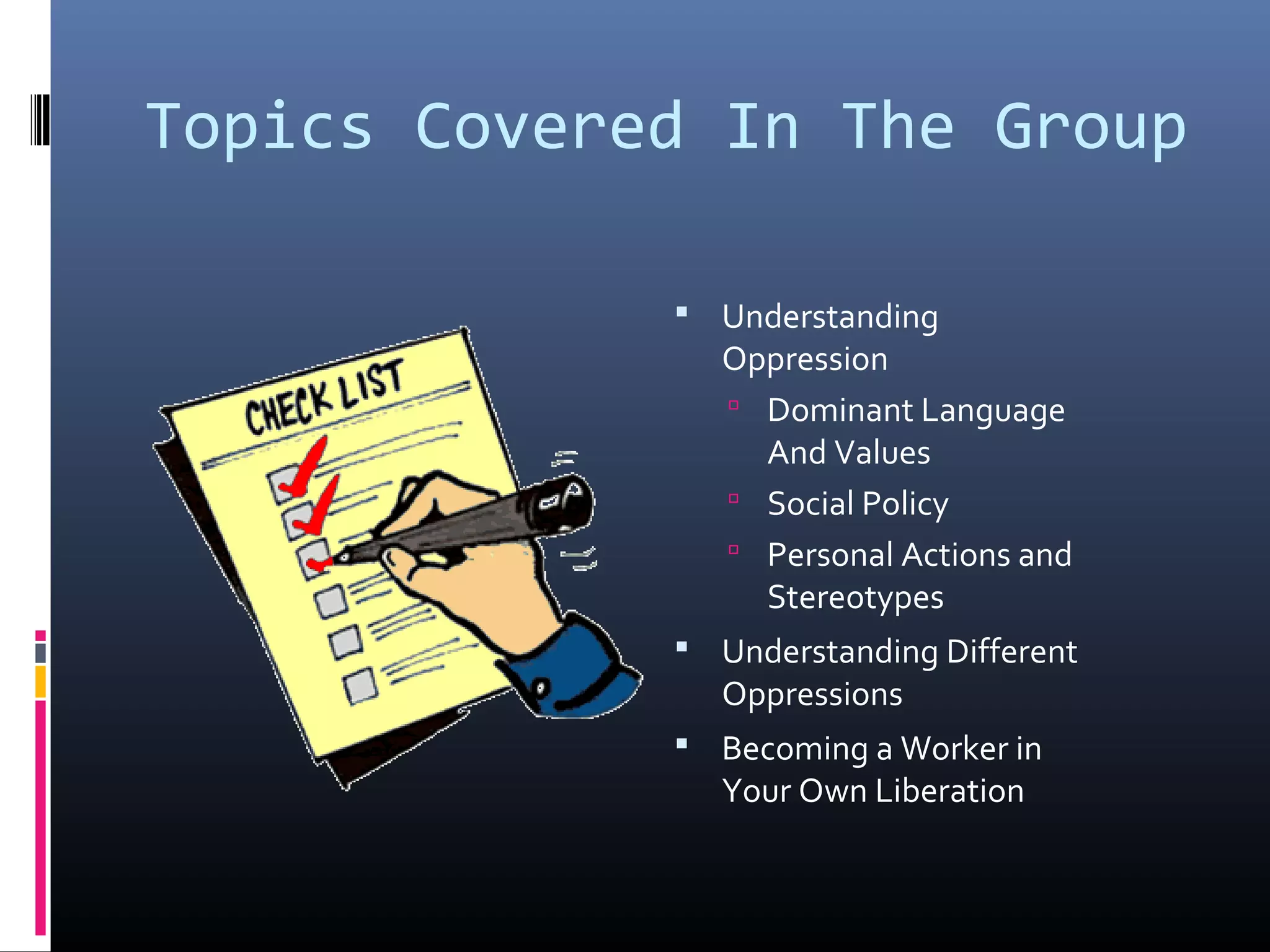 Topics Covered In The Group
 Understanding
Oppression
 Dominant Language
And Values
 Social Policy
 Personal Actions and
Stereotypes
 Understanding Different
Oppressions
 Becoming a Worker in
Your Own Liberation
 