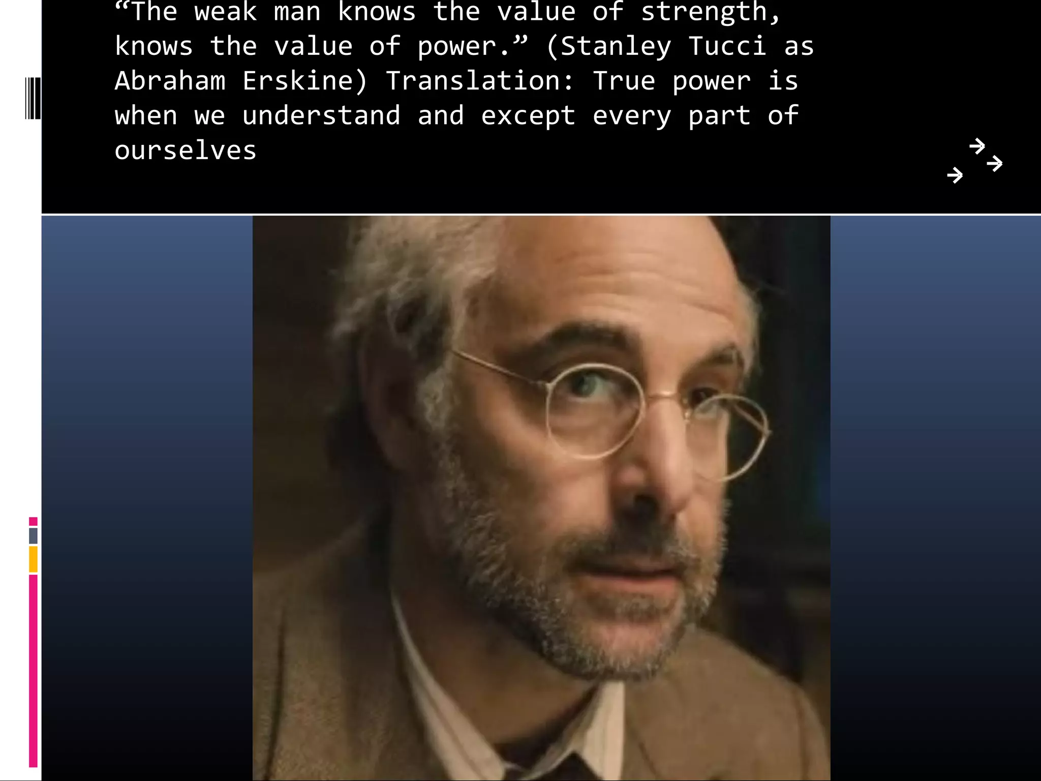 “The weak man knows the value of strength,
knows the value of power.” (Stanley Tucci as
Abraham Erskine) Translation: True power is
when we understand and except every part of
ourselves
 