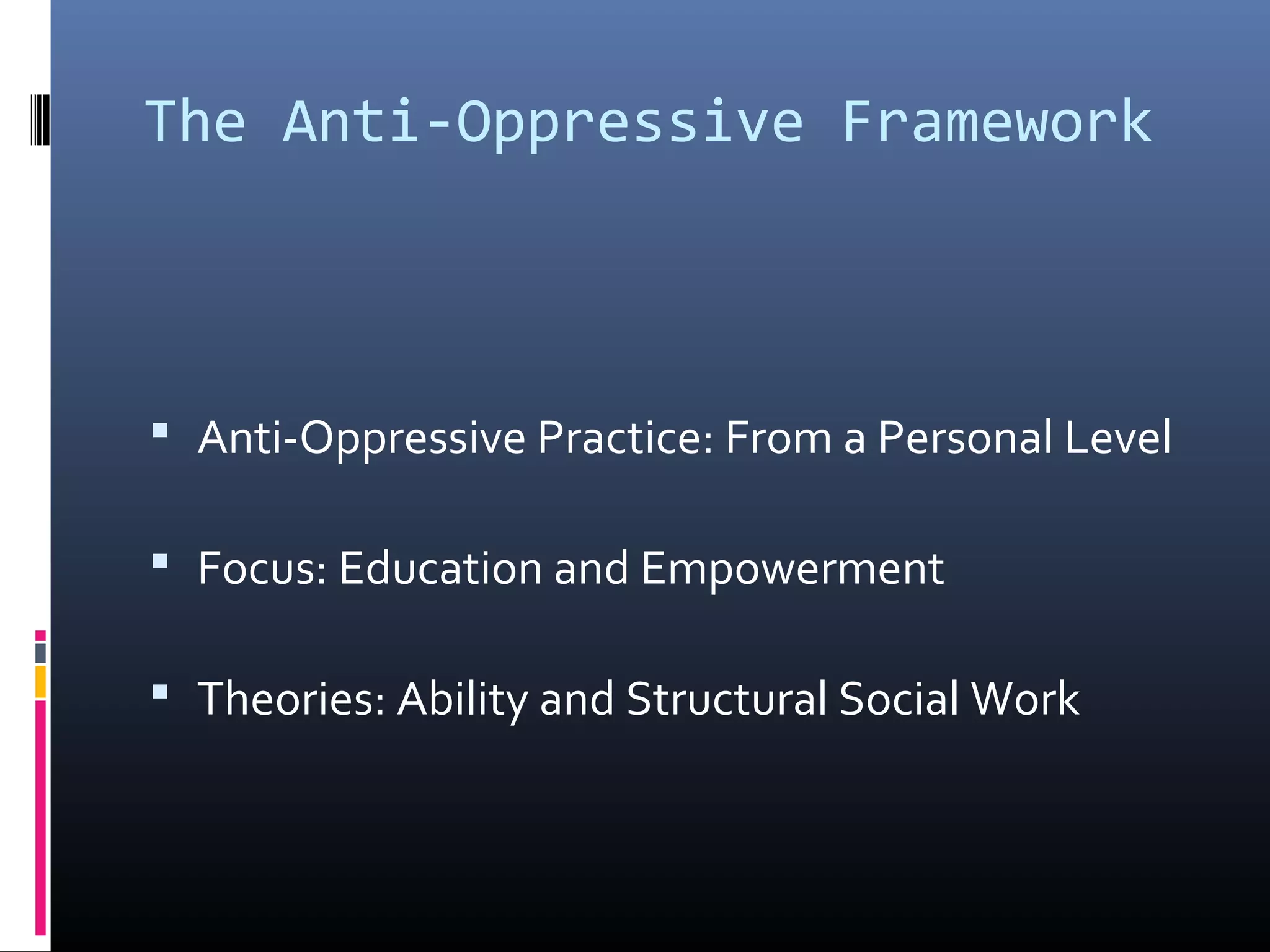 The Anti-Oppressive Framework
 Anti-Oppressive Practice: From a Personal Level
 Focus: Education and Empowerment
 Theories: Ability and Structural Social Work
 
