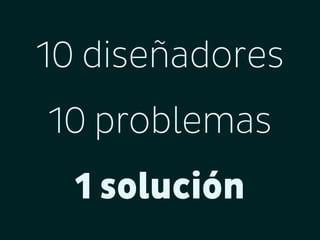 10 diseñadores
10 problemas
1 solución

 