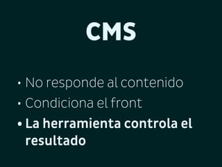 CMS
• No responde al contenido
• Condiciona el front
• La herramienta controla el
resultado

 