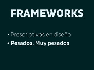 FRAMEWORKS
• Prescriptivos en diseño
• Pesados. Muy pesados

 