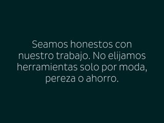 Seamos honestos con
nuestro trabajo. No elijamos
herramientas solo por moda,
pereza o ahorro.

 