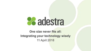 1
One size never fits all:
Integrating your technology wisely
11 April 2018
 