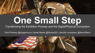One Small StepTransforming the Exhibition Process and the Digital/Physical Connection
Vicki Portway @sluggernova | Sarah Banks @Sbanks20 | Jennifer Levasseur @Mom2Remi
 