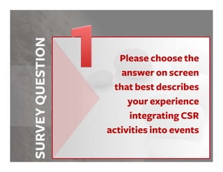 Please choose the
    answer on screen
  that best describes
     your experience
     integrating CSR
activities into events
 