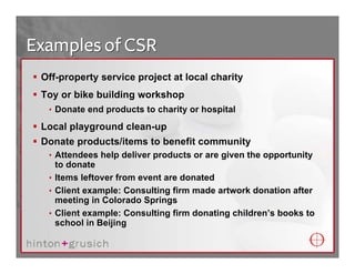 Examples of CSR
 Off-property service project at local charity
 Toy or bike building workshop
  • Donate end products to c...
