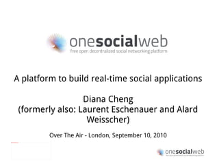 A platform to build  real-time social   applications Diana Cheng (formerly also: Laurent Eschenauer and Alard Weisscher) Over The Air - London, September 10, 2010 