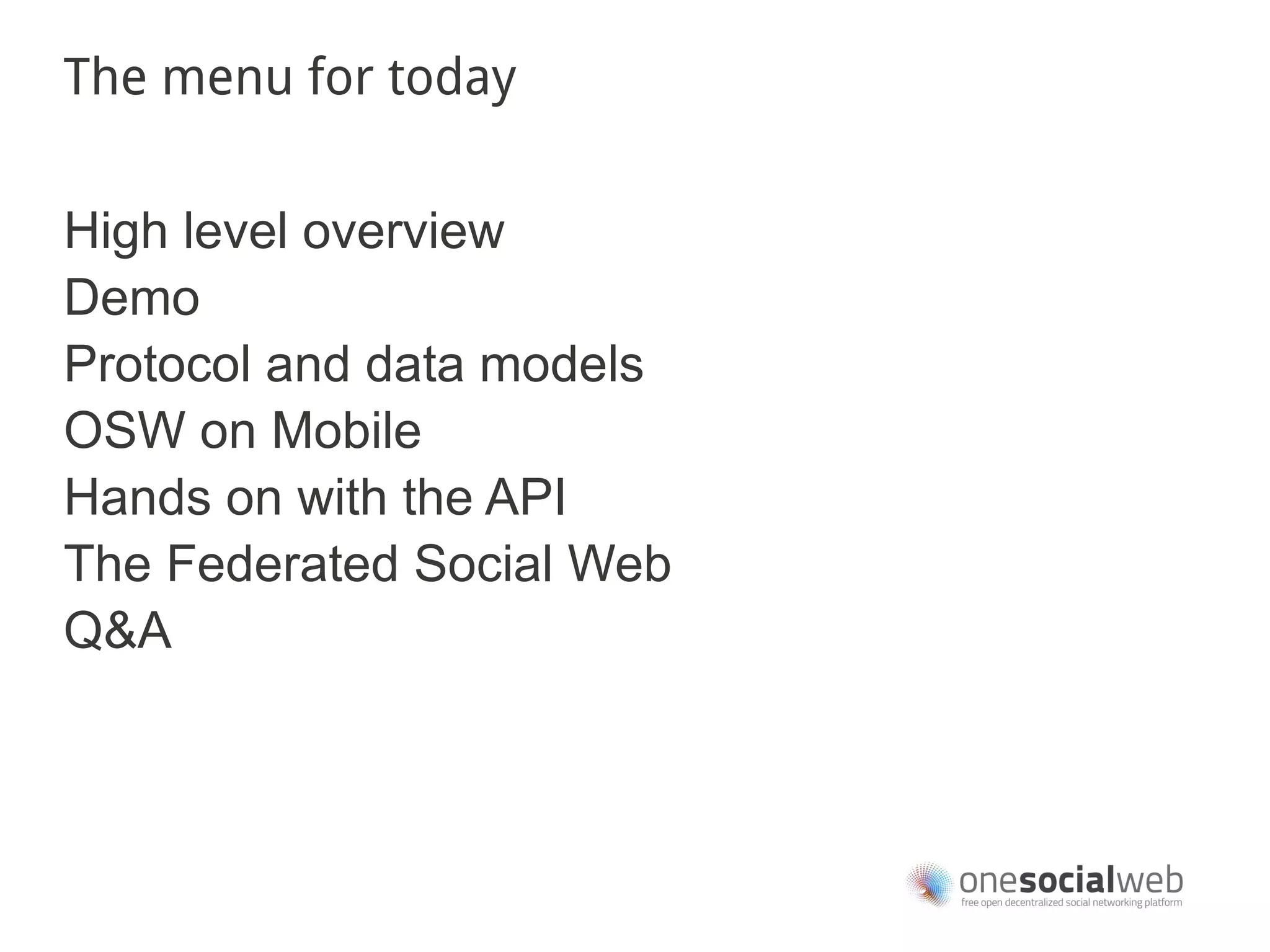 The menu for today


High level overview
Demo
Protocol and data models
OSW on Mobile
Hands on with the API
The Federated Social Web
Q&A
 