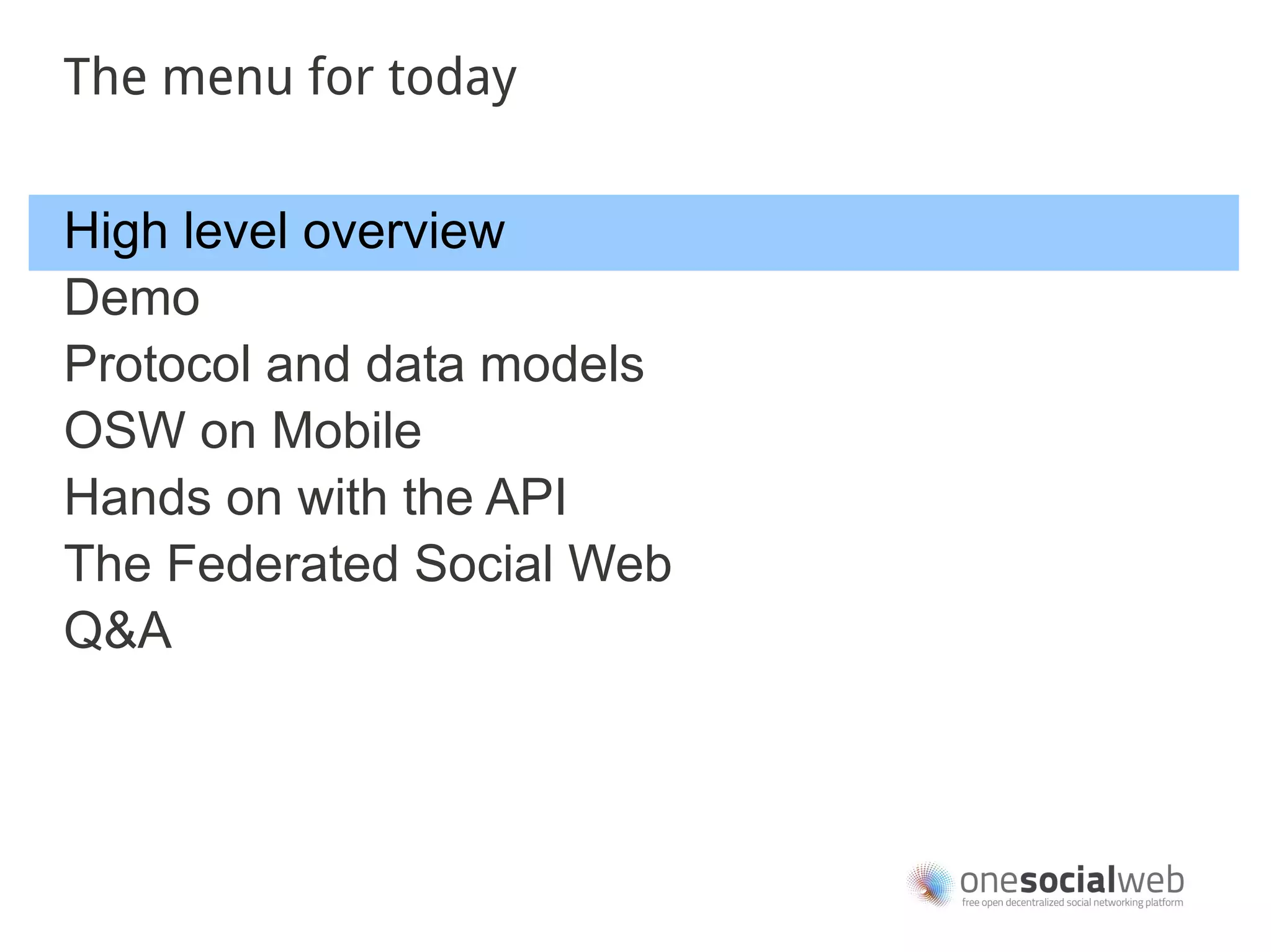 The menu for today


High level overview
Demo
Protocol and data models
OSW on Mobile
Hands on with the API
The Federated Social Web
Q&A
 