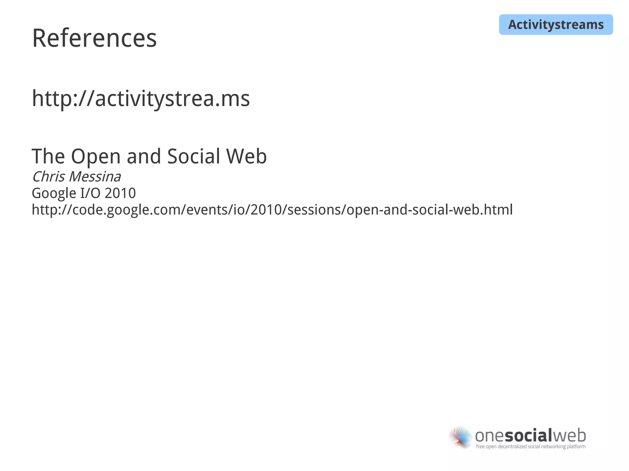 Activitystreams
References

http://activitystrea.ms

The Open and Social Web
Chris Messina
Google I/O 2010
http://code.google.com/events/io/2010/sessions/open-and-social-web.html
 