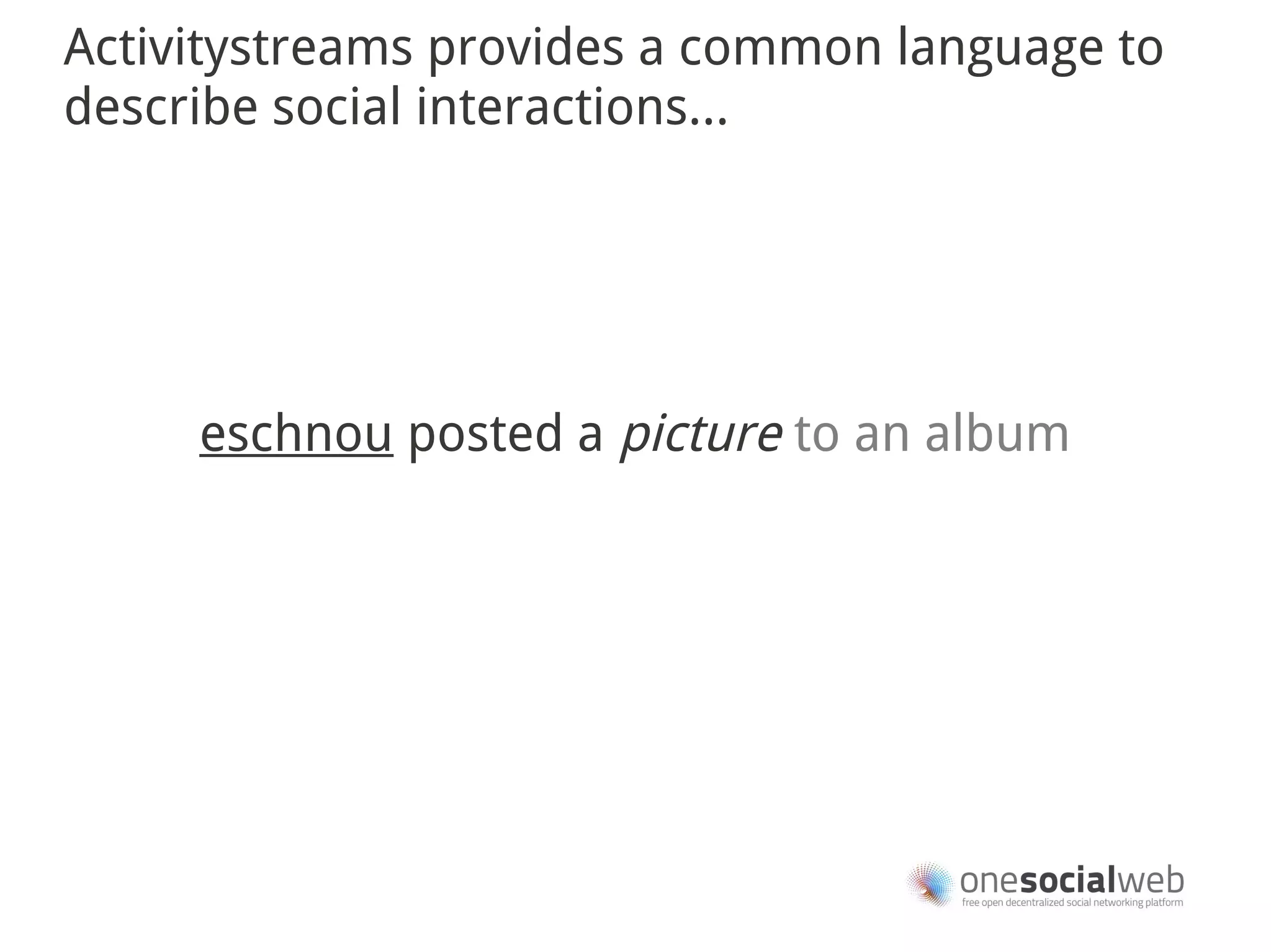 Activitystreams provides a common language to
describe social interactions...




     eschnou posted a picture to an album
 