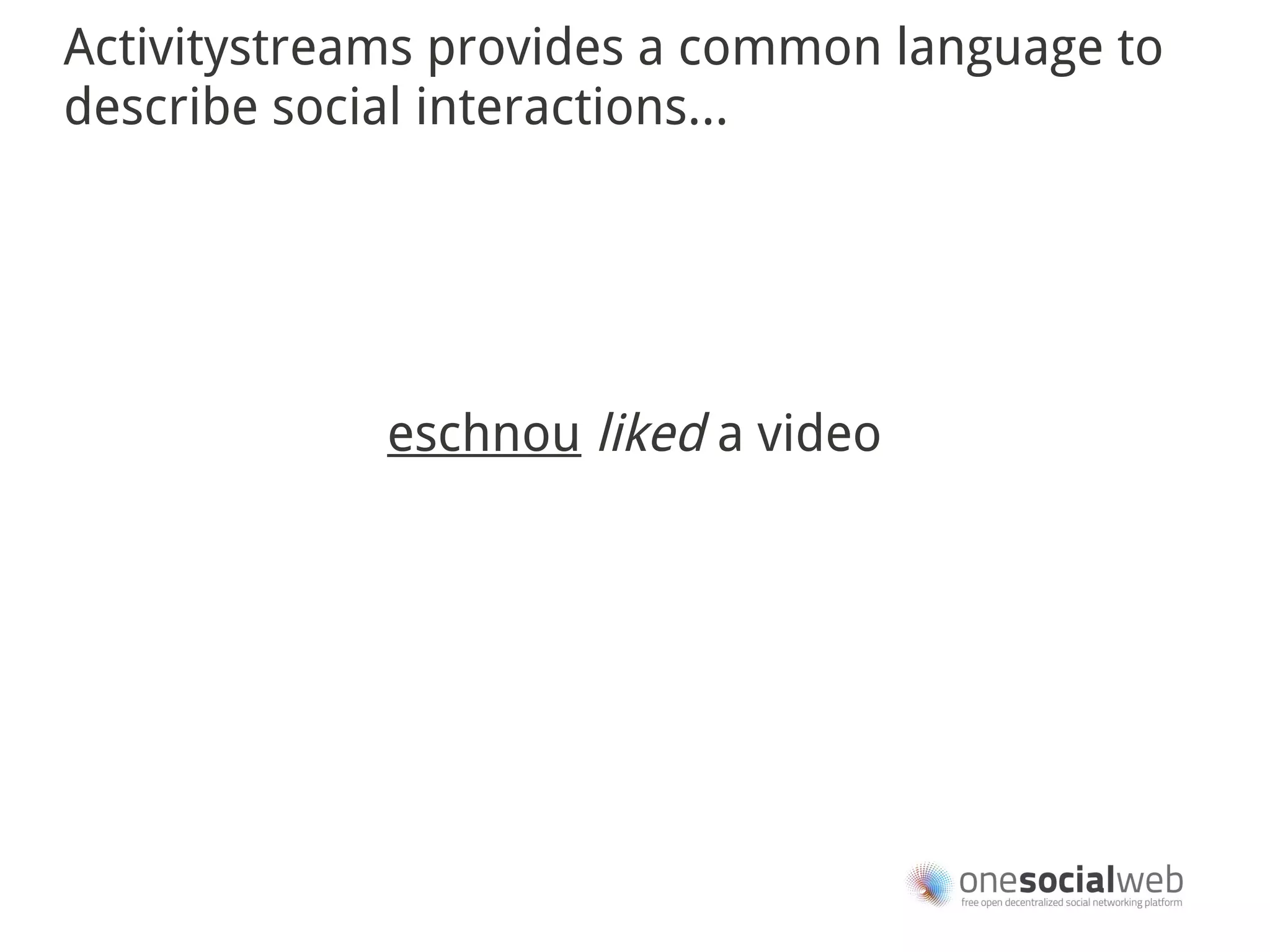 Activitystreams provides a common language to
describe social interactions...




             eschnou liked a video
 
