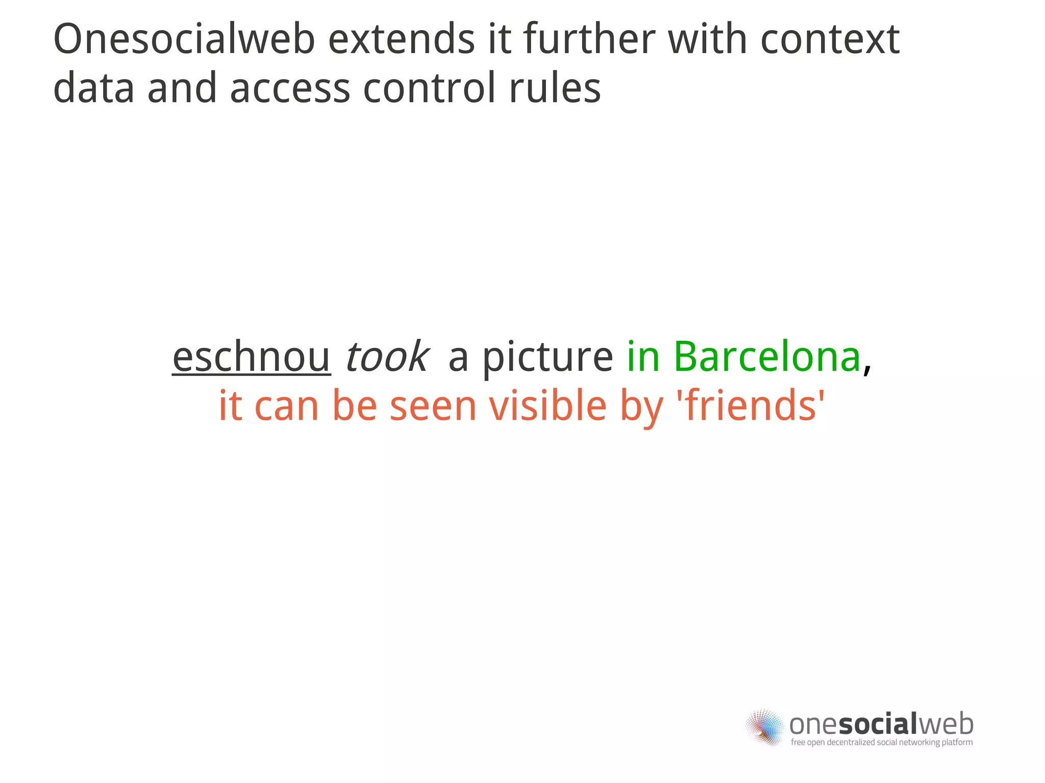 Onesocialweb extends it further with context
data and access control rules




      eschnou took a picture in Barcelona,
        it can be seen visible by 'friends'
 