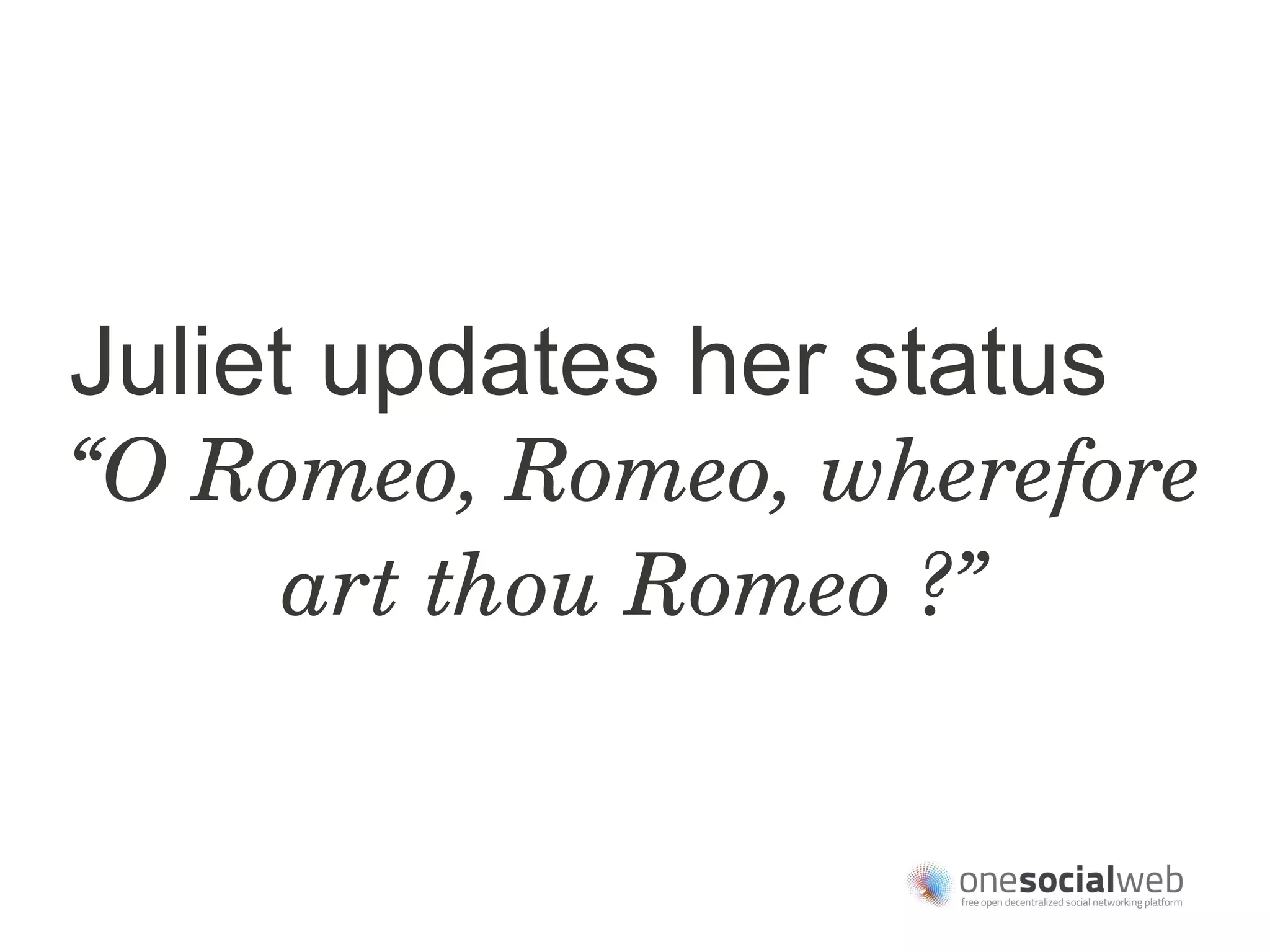 Juliet updates her status
“O Romeo, Romeo, wherefore 
     art thou Romeo ?”
 