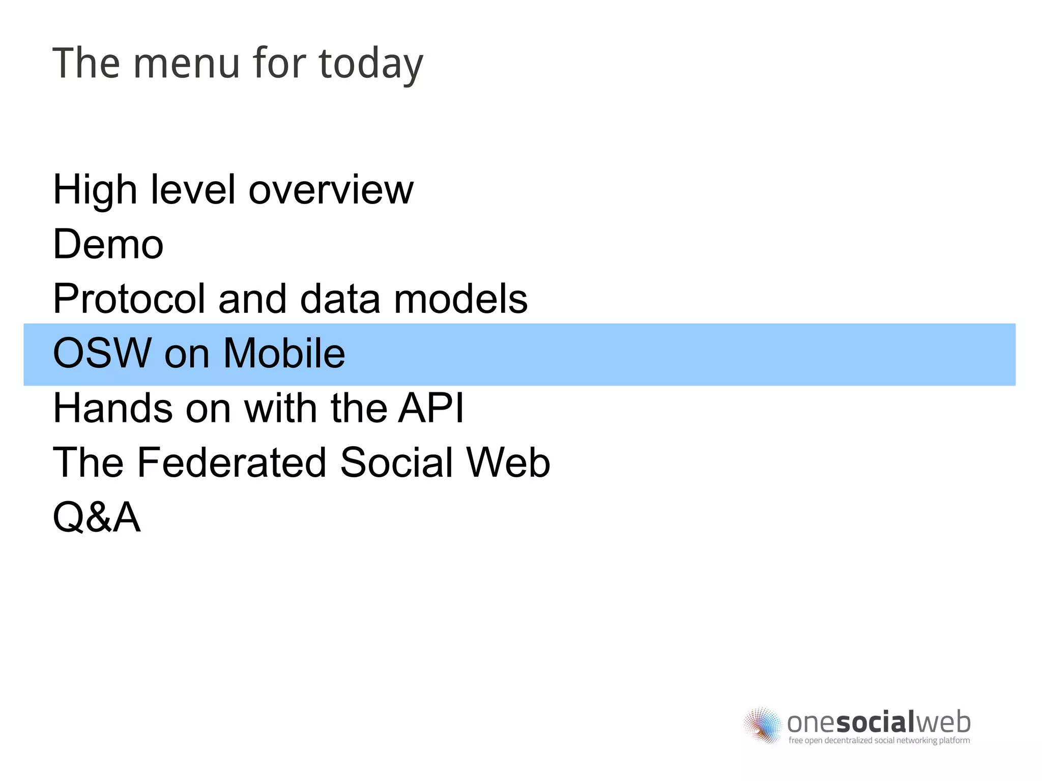 The menu for today


High level overview
Demo
Protocol and data models
OSW on Mobile
Hands on with the API
The Federated Social Web
Q&A
 
