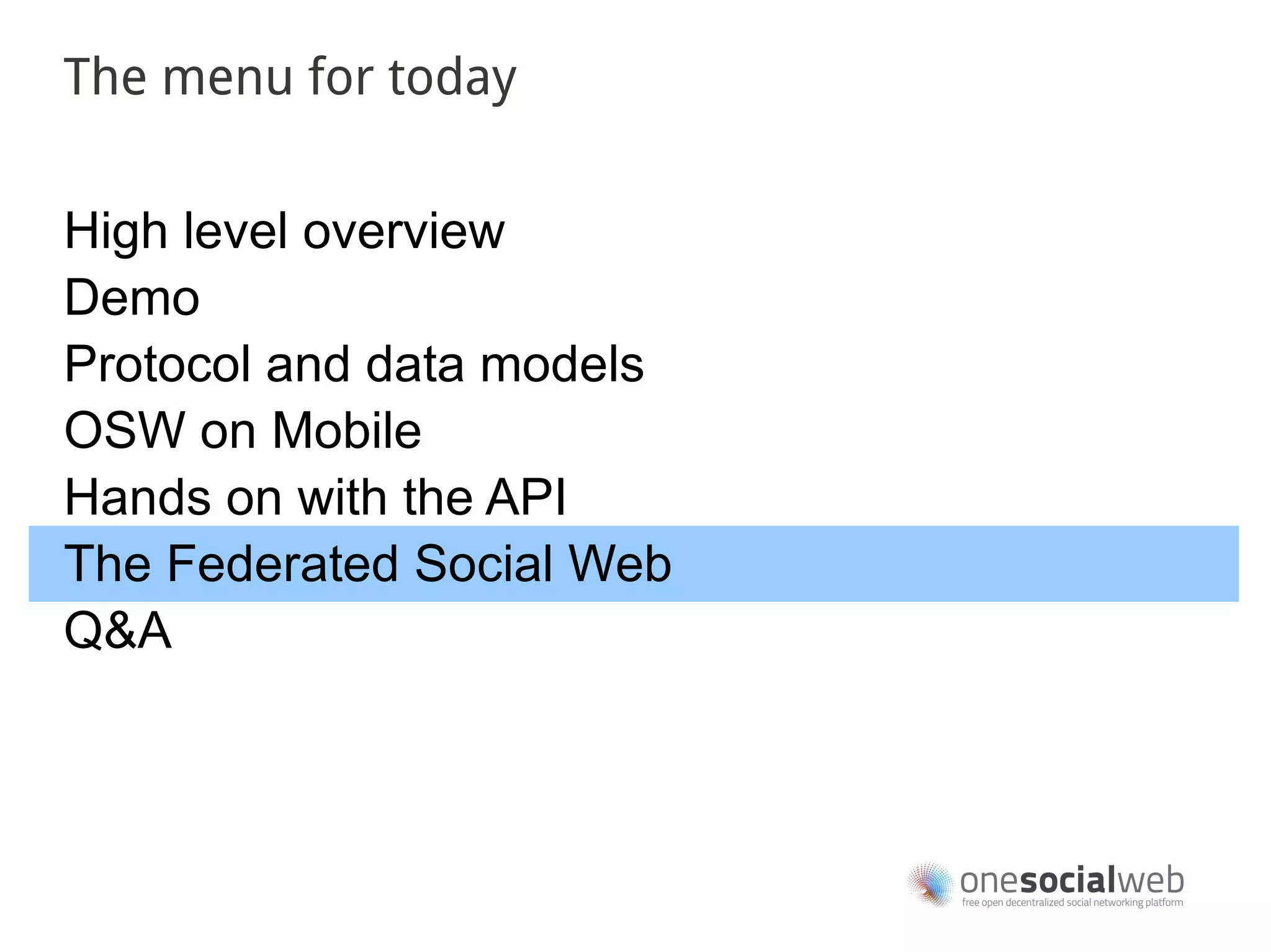 The menu for today


High level overview
Demo
Protocol and data models
OSW on Mobile
Hands on with the API
The Federated Social Web
Q&A
 