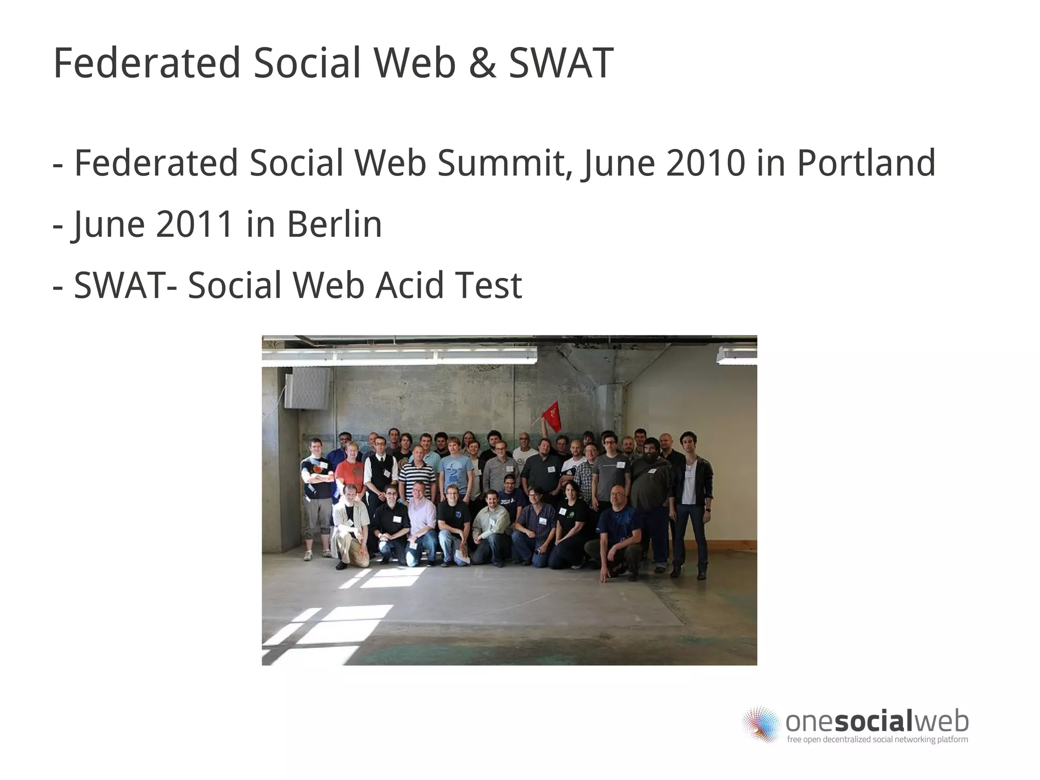 Federated Social Web & SWAT

- Federated Social Web Summit, June 2010 in Portland
- June 2011 in Berlin
- SWAT- Social Web Acid Test
 