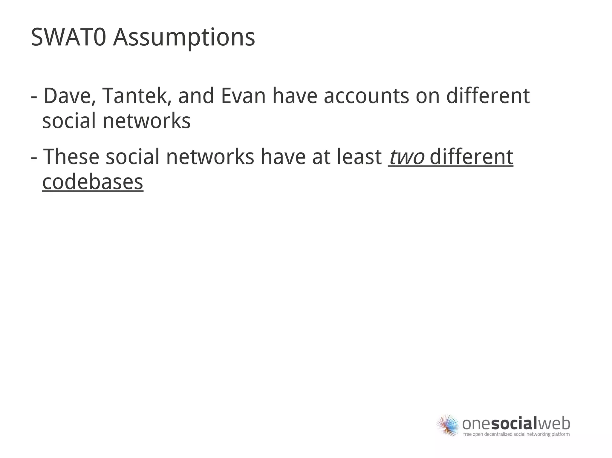SWAT0 Assumptions

- Dave, Tantek, and Evan have accounts on different
  social networks
- These social networks have at least two different
  codebases
 