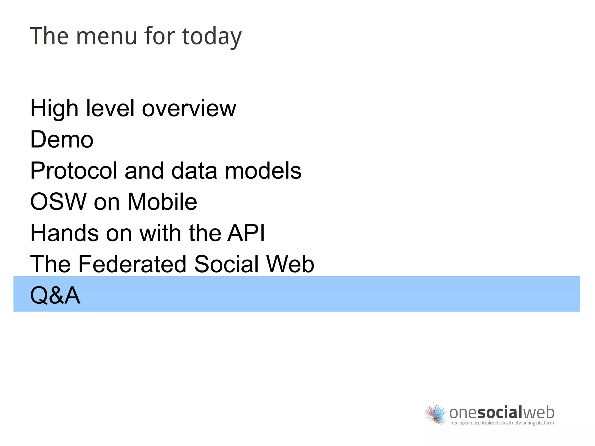 The menu for today


High level overview
Demo
Protocol and data models
OSW on Mobile
Hands on with the API
The Federated Social Web
Q&A
 