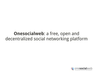 Onesocialweb: a free, open and
decentralized social networking platform
 