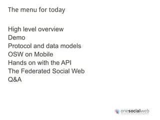 The menu for today


High level overview
Demo
Protocol and data models
OSW on Mobile
Hands on with the API
The Federated Social Web
Q&A
 