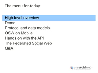 The menu for today


High level overview
Demo
Protocol and data models
OSW on Mobile
Hands on with the API
The Federated Social Web
Q&A
 