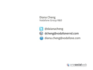 Diana Cheng
Vodafone Group R&D


    @daianacheng
    dcheng@vodafonernd.com
    diana.cheng@vodafone.com
 