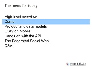 The menu for today


High level overview
Demo
Protocol and data models
OSW on Mobile
Hands on with the API
The Federated Social Web
Q&A
 