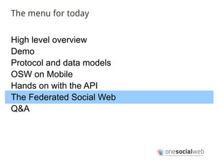 The menu for today


High level overview
Demo
Protocol and data models
OSW on Mobile
Hands on with the API
The Federated Social Web
Q&A
 