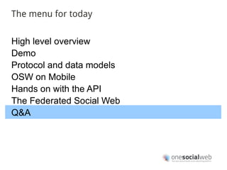 The menu for today


High level overview
Demo
Protocol and data models
OSW on Mobile
Hands on with the API
The Federated Social Web
Q&A
 