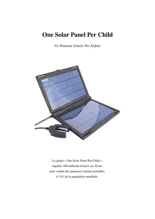 One Solar Panel Per Child
     Un Panneau Solaire Par Enfant




    Le projet « One Solar Panel Per Child » 
   requière 100 milliards d'euros sur 10 ans 
  pour vendre des panneaux solaires portables 
       à 33% de la population mondiale. 
 
