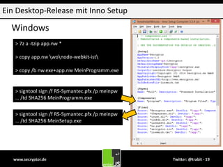 www.secryptor.de Twitter: @trabit - 19
Ein Desktop-Release mit Inno Setup
Windows
> 7z a -tzip app.nw *
> copy app.nw wonode-webkit-ist
> copy /b nw.exe+app.nw MeinProgramm.exe
> signtool sign /f RS-Symantec.pfx /p meinpw
… /td SHA256 MeinProgramm.exe
> signtool sign /f RS-Symantec.pfx /p meinpw
… /td SHA256 MeinSetup.exe
 