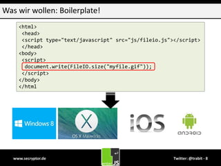 www.secryptor.de Twitter: @trabit - 8
Was wir wollen: Boilerplate!
<html>
<head>
<script type="text/javascript" src="js/fileio.js"></script>
</head>
<body>
<script>
document.write(FileIO.size("myfile.gif"));
</script>
</body>
</html
 