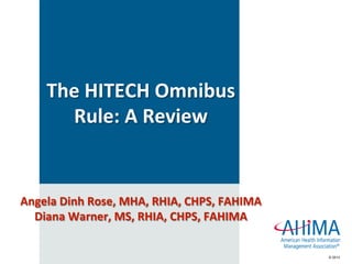 © 2013© 2013
The HITECH Omnibus 
Rule: A Review 
Angela Dinh Rose, MHA, RHIA, CHPS, FAHIMA 
Diana Warner, MS, RHIA, CHPS, FAHIMA 
 