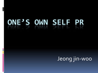 ONE’S OWN SELF PR



           Jeong jin-woo
 