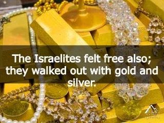 The Israelites felt free also;
they walked out with gold and
silver.
 