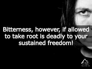 Bitterness, however, if allowed
to take root is deadly to your
sustained freedom!
 