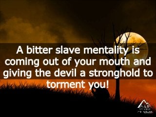 A bitter slave mentality is
coming out of your mouth and
giving the devil a stronghold to
torment you!
 