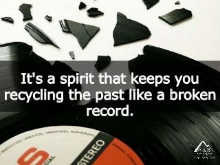 It's a spirit that keeps you
recycling the past like a broken
record.
 