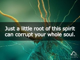 Just a little root of this spirit
can corrupt your whole soul.
 