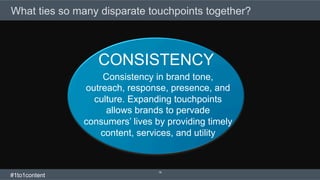 18
What ties so many disparate touchpoints together?
Consistency in brand tone,
outreach, response, presence, and
culture. Expanding touchpoints
allows brands to pervade
consumers’ lives by providing timely
content, services, and utility
CONSISTENCY
#1to1content
 