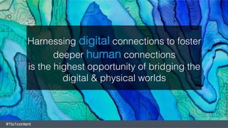 Harnessing digital connections to foster
deeper human connections !
is the highest opportunity of bridging the
digital & physical worlds!
#1to1content
 